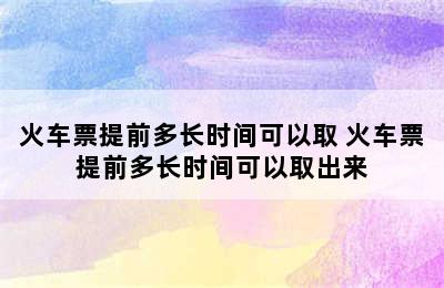 火车票提前多长时间可以取 火车票提前多长时间可以取出来